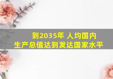 到2035年 人均国内生产总值达到发达国家水平